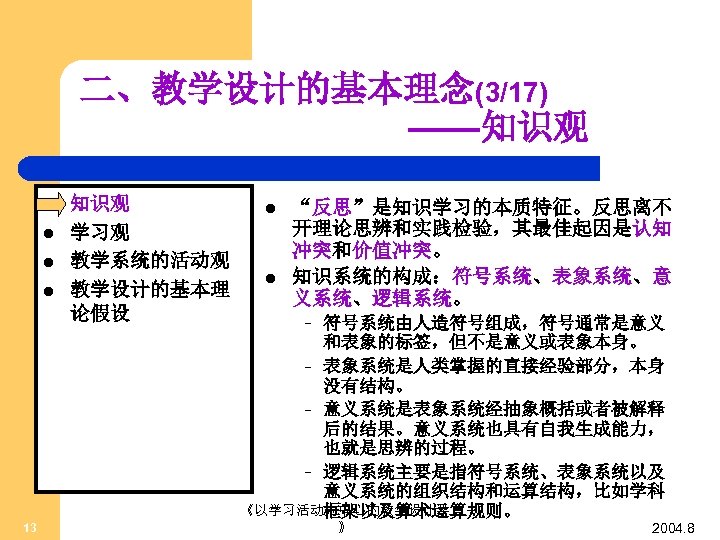 二、教学设计的基本理念(3/17) ——知识观 l l 13 知识观 学习观 教学系统的活动观 教学设计的基本理 论假设 l l “反思”是知识学习的本质特征。反思离不 开理论思辨和实践检验，其最佳起因是认知