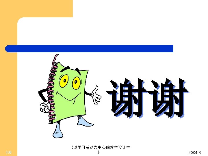 谢谢 136 《以学习活动为中心的教学设计学 》 2004. 8 