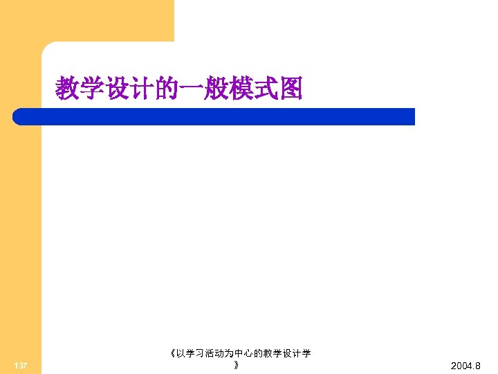 教学设计的一般模式图 137 《以学习活动为中心的教学设计学 》 2004. 8 