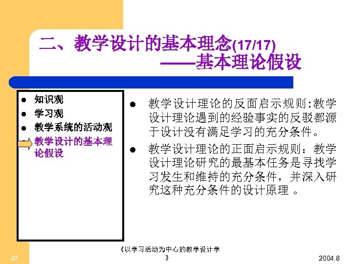 二、教学设计的基本理念(17/17) ——基本理论假设 l l 27 知识观 学习观 教学系统的活动观 教学设计的基本理 论假设 l l 教学设计理论的反面启示规则: 教学