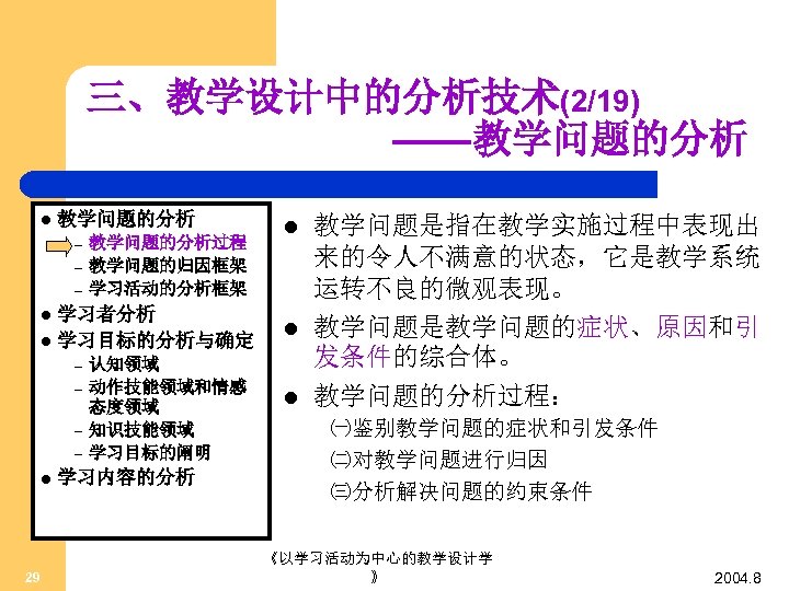 三、教学设计中的分析技术(2/19) ——教学问题的分析 l 教学问题的分析 – – – 教学问题的分析过程 教学问题的归因框架 学习活动的分析框架 学习者分析 l 学习目标的分析与确定 l