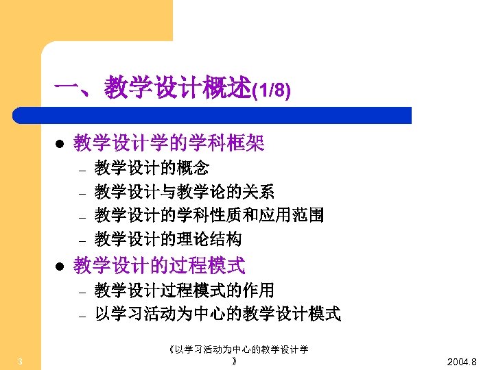 一、教学设计概述(1/8) l 教学设计学的学科框架 – – l 教学设计的过程模式 – – 3 教学设计的概念 教学设计与教学论的关系 教学设计的学科性质和应用范围 教学设计的理论结构