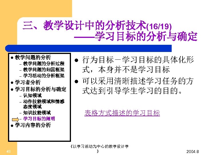 三、教学设计中的分析技术(16/19) ——学习目标的分析与确定 l 教学问题的分析 – – – 教学问题的分析过程 教学问题的归因框架 学习活动的分析框架 学习者分析 l 学习目标的分析与确定 l