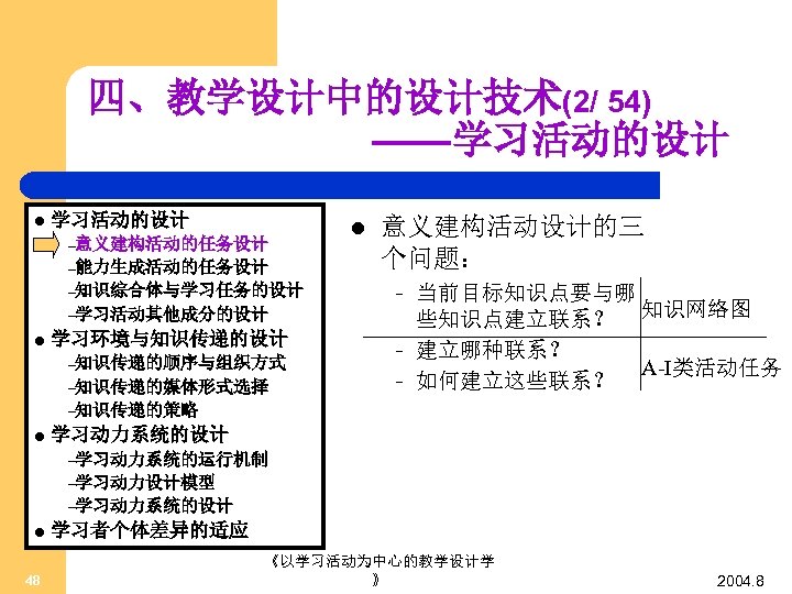 四、教学设计中的设计技术(2/ 54) ——学习活动的设计 l 学习活动的设计 –意义建构活动的任务设计 –能力生成活动的任务设计 –知识综合体与学习任务的设计 l 意义建构活动设计的三 个问题： – –学习活动其他成分的设计 l