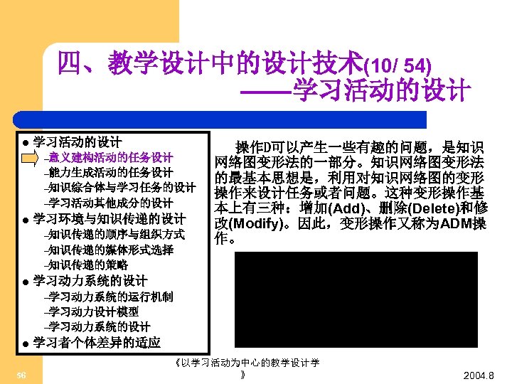 四、教学设计中的设计技术(10/ 54) ——学习活动的设计 l 学习活动的设计 –意义建构活动的任务设计 –能力生成活动的任务设计 –知识综合体与学习任务的设计 –学习活动其他成分的设计 l 学习环境与知识传递的设计 –知识传递的顺序与组织方式 –知识传递的媒体形式选择 操作D可以产生一些有趣的问题，是知识