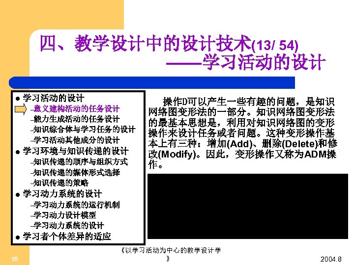 四、教学设计中的设计技术(13/ 54) ——学习活动的设计 l 学习活动的设计 –意义建构活动的任务设计 –能力生成活动的任务设计 –知识综合体与学习任务的设计 –学习活动其他成分的设计 l 学习环境与知识传递的设计 –知识传递的顺序与组织方式 –知识传递的媒体形式选择 操作D可以产生一些有趣的问题，是知识