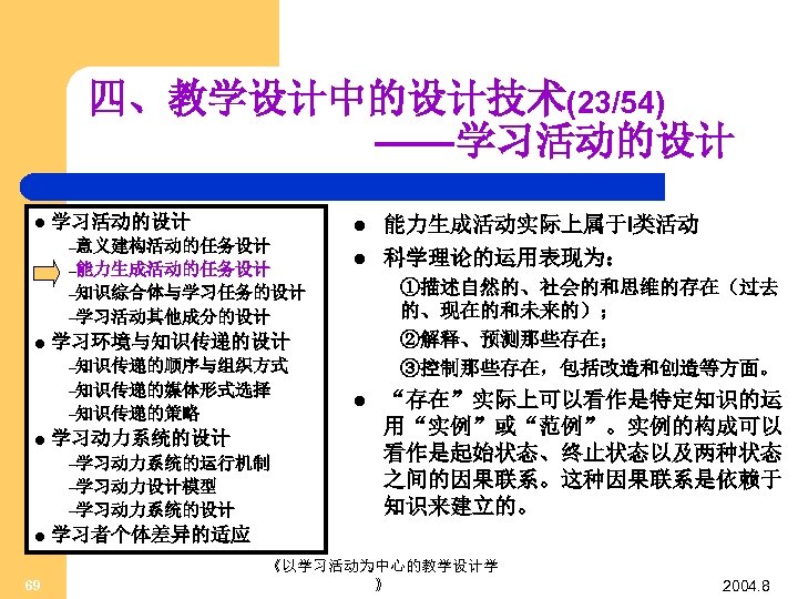 四、教学设计中的设计技术(23/54) ——学习活动的设计 l –意义建构活动的任务设计 –能力生成活动的任务设计 l ①描述自然的、社会的和思维的存在（过去 的、现在的和未来的）； ②解释、预测那些存在； ③控制那些存在，包括改造和创造等方面。 –知识综合体与学习任务的设计 –学习活动其他成分的设计 l 学习环境与知识传递的设计