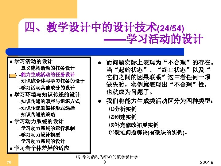 四、教学设计中的设计技术(24/54) ——学习活动的设计 l –意义建构活动的任务设计 –能力生成活动的任务设计 –知识综合体与学习任务的设计 –学习活动其他成分的设计 l 学习环境与知识传递的设计 –知识传递的顺序与组织方式 –知识传递的媒体形式选择 –知识传递的策略 l 学习动力系统的设计