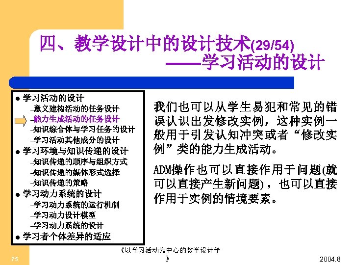 四、教学设计中的设计技术(29/54) ——学习活动的设计 l 学习活动的设计 –意义建构活动的任务设计 –能力生成活动的任务设计 –知识综合体与学习任务的设计 –学习活动其他成分的设计 l 学习环境与知识传递的设计 –知识传递的顺序与组织方式 –知识传递的媒体形式选择 –知识传递的策略 l