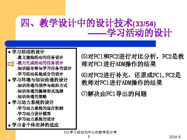 四、教学设计中的设计技术(33/54) ——学习活动的设计 l 学习活动的设计 –意义建构活动的任务设计 –能力生成活动的任务设计 –知识综合体与学习任务的设计 –学习活动其他成分的设计 l 学习环境与知识传递的设计 –知识传递的顺序与组织方式 –知识传递的媒体形式选择 –知识传递的策略 l