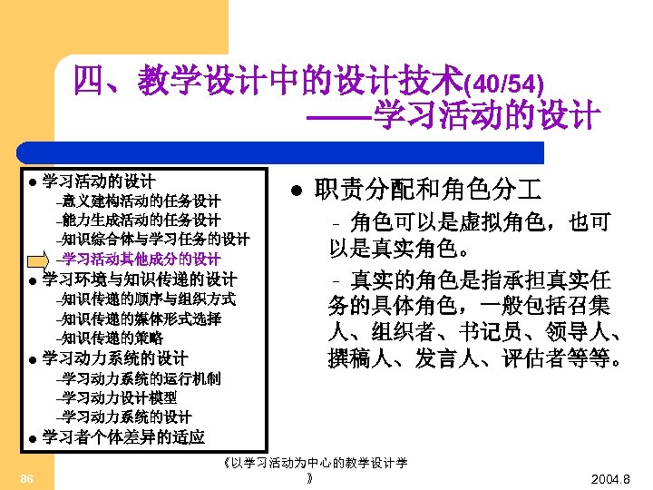 四、教学设计中的设计技术(40/54) ——学习活动的设计 l 学习活动的设计 –意义建构活动的任务设计 –能力生成活动的任务设计 –知识综合体与学习任务的设计 –学习活动其他成分的设计 l 学习环境与知识传递的设计 –知识传递的顺序与组织方式 –知识传递的媒体形式选择 –知识传递的策略 l