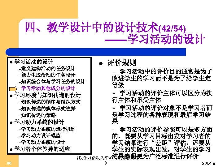 四、教学设计中的设计技术(42/54) ——学习活动的设计 l 学习活动的设计 –意义建构活动的任务设计 l 评价规则 学习活动中的评价目的通常是为了 改进学生的学习而不是为了给学生定 –知识综合体与学习任务的设计 等级 –学习活动其他成分的设计 – 学习活动的评价主体可以区分为执