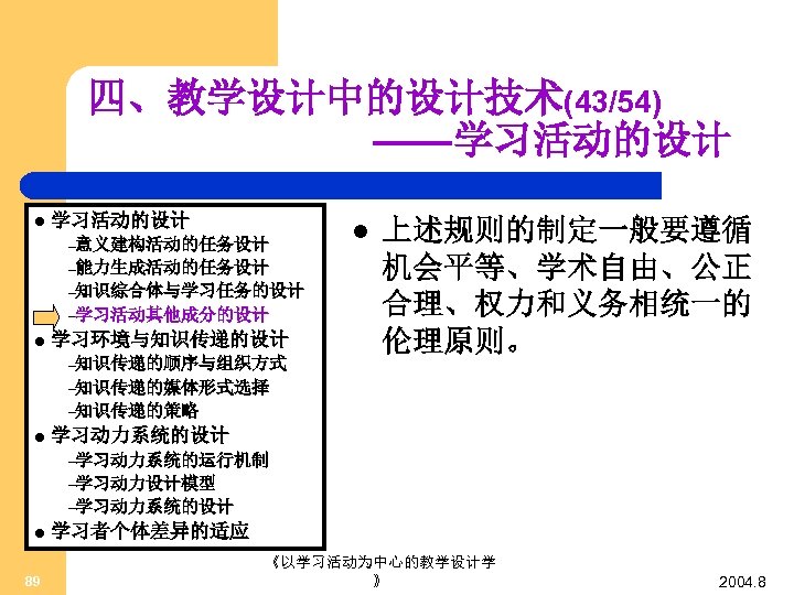 四、教学设计中的设计技术(43/54) ——学习活动的设计 l 学习活动的设计 –意义建构活动的任务设计 –能力生成活动的任务设计 –知识综合体与学习任务的设计 –学习活动其他成分的设计 l 学习环境与知识传递的设计 –知识传递的顺序与组织方式 l 上述规则的制定一般要遵循 机会平等、学术自由、公正