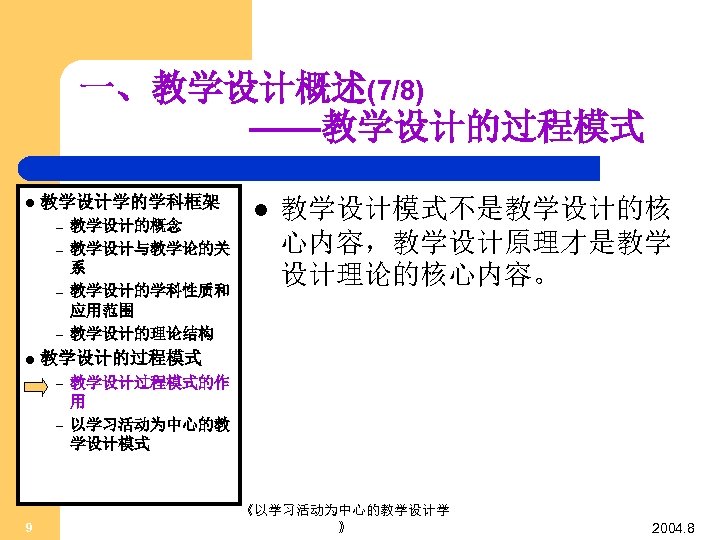 一、教学设计概述(7/8) ——教学设计的过程模式 l 教学设计学的学科框架 – – l l 教学设计模式不是教学设计的核 心内容，教学设计原理才是教学 设计理论的核心内容。 教学设计的过程模式 – –