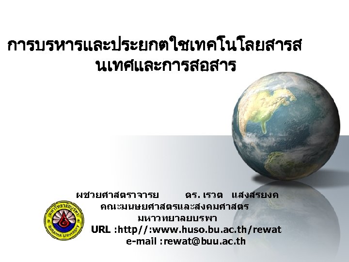 การบรหารและประยกตใชเทคโนโลยสารส นเทศและการสอสาร ผชวยศาสตราจารย ดร. เรวต แสงสรยงค คณะมนษยศาสตรและสงคมศาสตร มหาวทยาลยบรพา URL : http//: www. huso. bu.