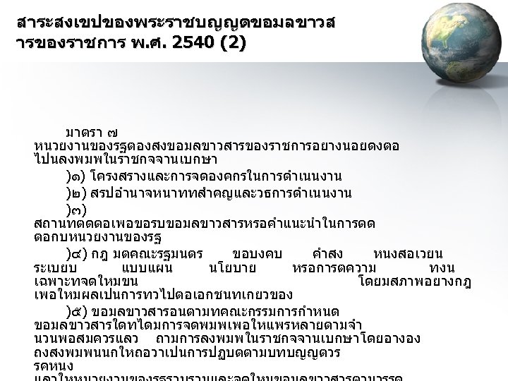 สาระสงเขปของพระราชบญญตขอมลขาวส ารของราชการ พ. ศ. 2540 (2) มาตรา ๗ หนวยงานของรฐตองสงขอมลขาวสารของราชการอยางนอยดงตอ ไปนลงพมพในราชกจจานเบกษา )๑) โครงสรางและการจดองคกรในการดำเนนงาน )๒) สรปอำนาจหนาททสำคญและวธการดำเนนงาน