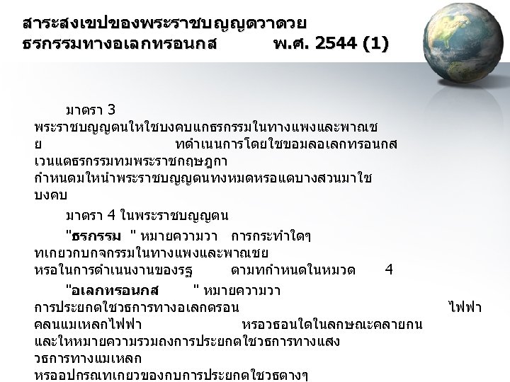 สาระสงเขปของพระราชบญญตวาดวย ธรกรรมทางอเลกทรอนกส พ. ศ. 2544 (1) มาตรา 3 พระราชบญญตนใหใชบงคบแกธรกรรมในทางแพงและพาณช ย ทดำเนนการโดยใชขอมลอเลกทรอนกส เวนแตธรกรรมทมพระราชกฤษฎกา กำหนดมใหนำพระราชบญญตนทงหมดหรอแตบางสวนมาใช บงคบ