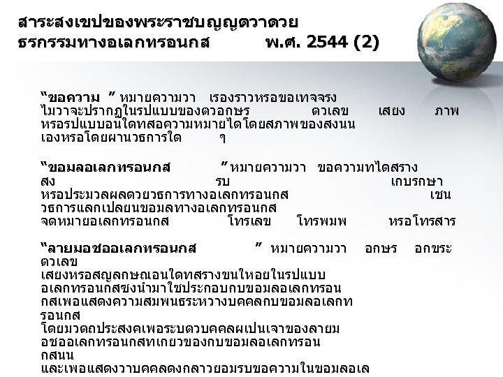 สาระสงเขปของพระราชบญญตวาดวย ธรกรรมทางอเลกทรอนกส พ. ศ. 2544 (2) “ขอความ ” หมายความวา เรองราวหรอขอเทจจรง ไมวาจะปรากฏในรปแบบของตวอกษร ตวเลข หรอรปแบบอนใดทสอความหมายไดโดยสภาพของสงนน เองหรอโดยผานวธการใด