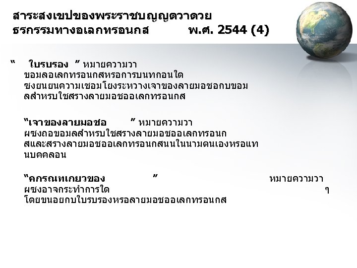 สาระสงเขปของพระราชบญญตวาดวย ธรกรรมทางอเลกทรอนกส พ. ศ. 2544 (4) “ ใบรบรอง ” หมายความวา ขอมลอเลกทรอนกสหรอการบนทกอนใด ซงยนยนความเชอมโยงระหวางเจาของลายมอชอกบขอม ลสำหรบใชสรางลายมอชออเลกทรอนกส “เจาของลายมอชอ