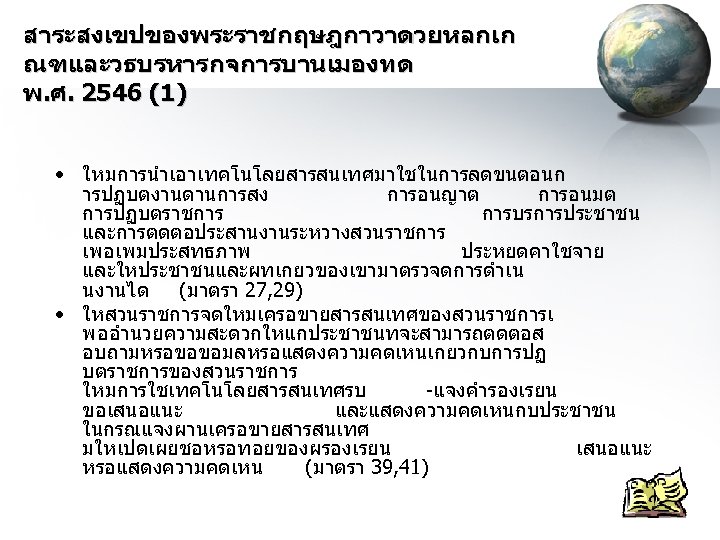 สาระสงเขปของพระราชกฤษฎกาวาดวยหลกเก ณฑและวธบรหารกจการบานเมองทด พ. ศ. 2546 (1) • ใหมการนำเอาเทคโนโลยสารสนเทศมาใชในการลดขนตอนก ารปฏบตงานดานการสง การอนญาต การอนมต การปฏบตราชการ การบรการประชาชน และการตดตอประสานงานระหวางสวนราชการ
