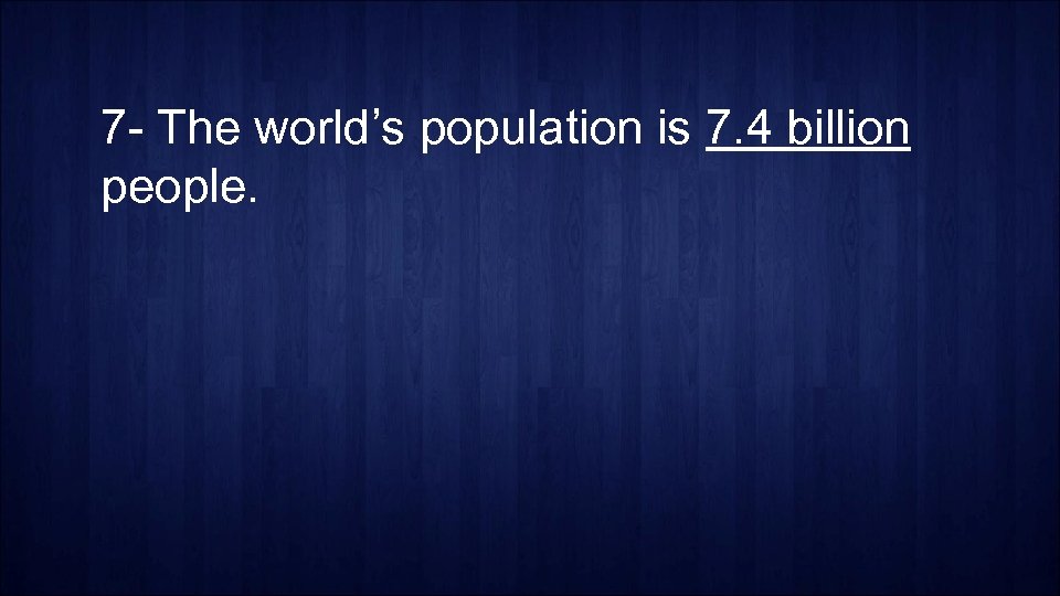 7 - The world’s population is 7. 4 billion people. 