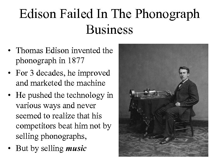 Edison Failed In The Phonograph Business • Thomas Edison invented the phonograph in 1877