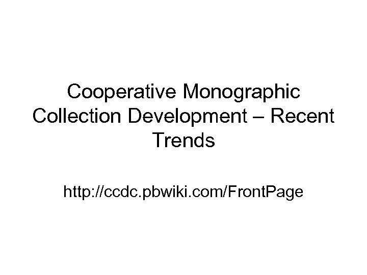 Cooperative Monographic Collection Development – Recent Trends http: //ccdc. pbwiki. com/Front. Page 