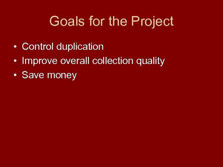 Goals for the Project • Control duplication • Improve overall collection quality • Save