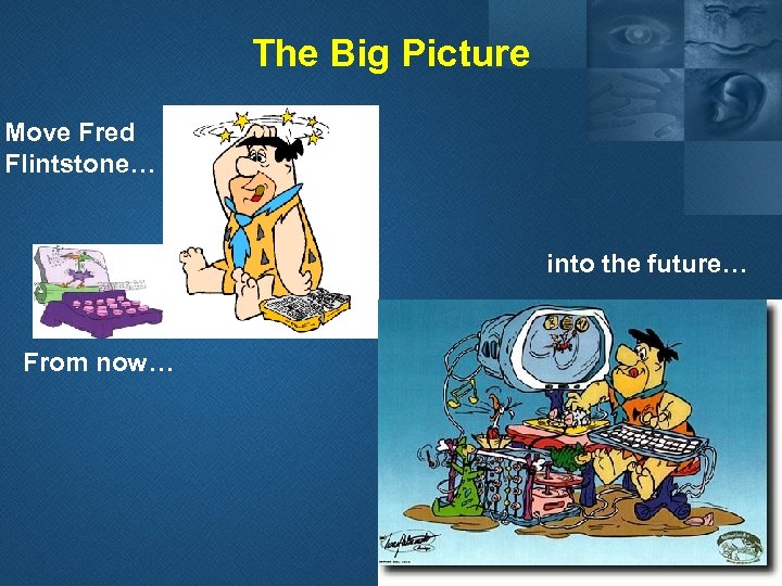 The Big Picture Move Fred Flintstone… into the future… From now… 