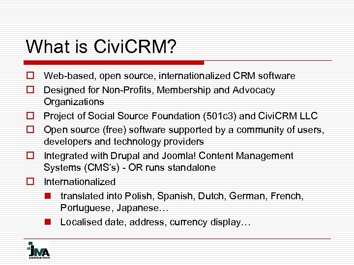 What is Civi. CRM? o Web-based, open source, internationalized CRM software o Designed for