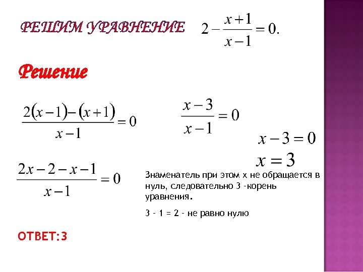 РЕШИМ УРАВНЕНИЕ Решение Знаменатель при этом х не обращается в нуль, следовательно 3 –корень