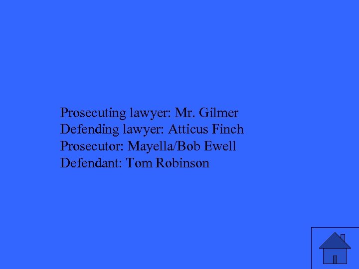 Prosecuting lawyer: Mr. Gilmer Defending lawyer: Atticus Finch Prosecutor: Mayella/Bob Ewell Defendant: Tom Robinson