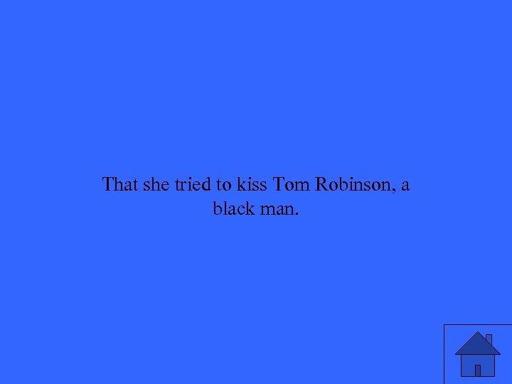 That she tried to kiss Tom Robinson, a black man. 25 