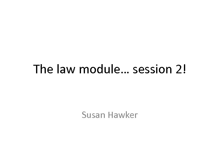 The law module… session 2! Susan Hawker 