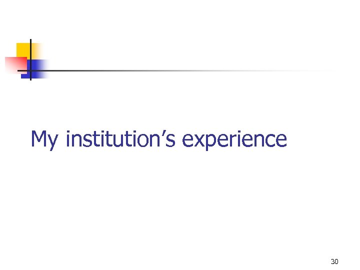 My institution’s experience 30 