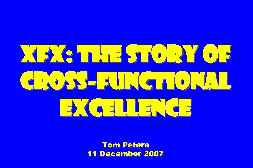 XFX: The Story of Cross-functional Excellence Tom Peters 11 December 2007 