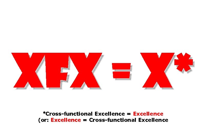 XFX = X* *Cross-functional Excellence = Excellence (or: Excellence = Cross-functional Excellence 