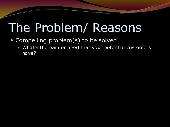 The Problem/ Reasons Compelling problem(s) to be solved What’s the pain or need that