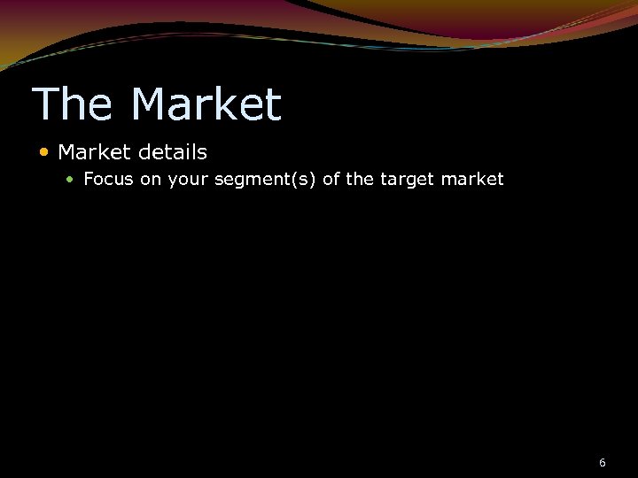 The Market details Focus on your segment(s) of the target market 6 