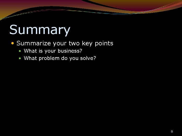 Summary Summarize your two key points What is your business? What problem do you