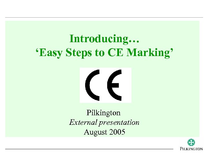 Introducing… ‘Easy Steps to CE Marking’ Pilkington External presentation August 2005 