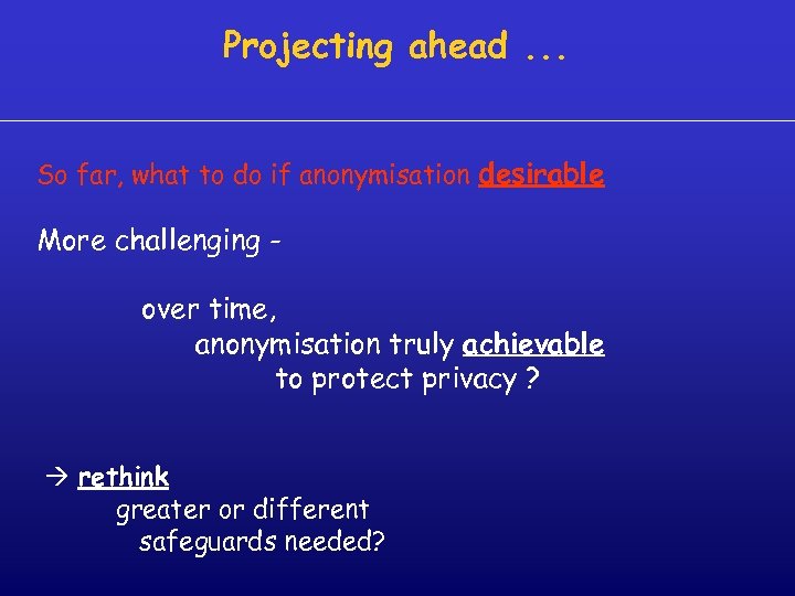 Projecting ahead. . . So far, what to do if anonymisation desirable More challenging