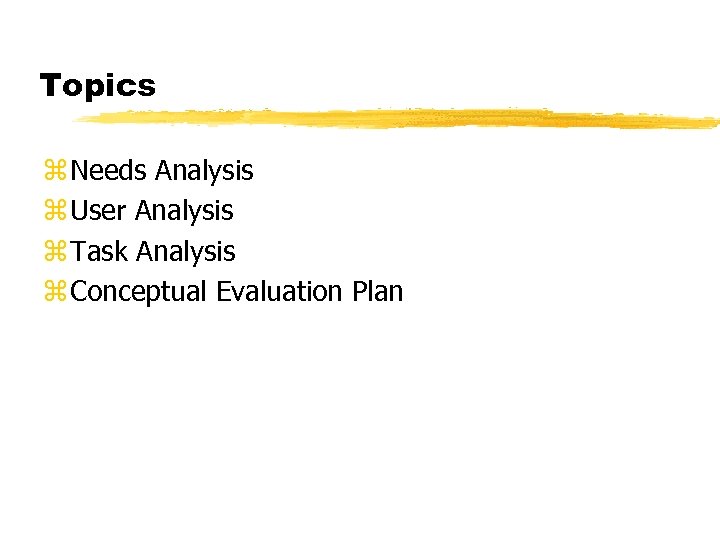 Topics z Needs Analysis z User Analysis z Task Analysis z Conceptual Evaluation Plan