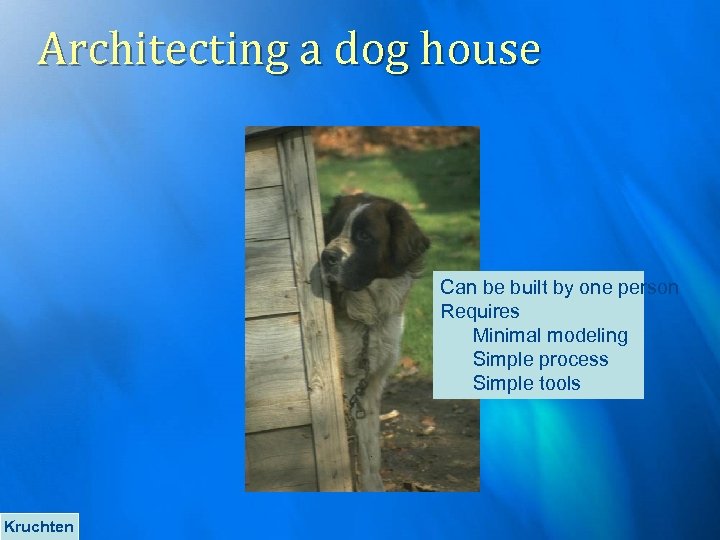 Architecting a dog house Can be built by one person Requires Minimal modeling Simple