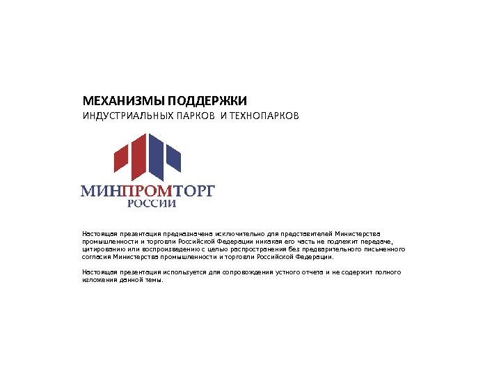 МЕХАНИЗМЫ ПОДДЕРЖКИ ИНДУСТРИАЛЬНЫХ ПАРКОВ И ТЕХНОПАРКОВ Настоящая презентация предназначена исключительно для представителей Министерства промышленности