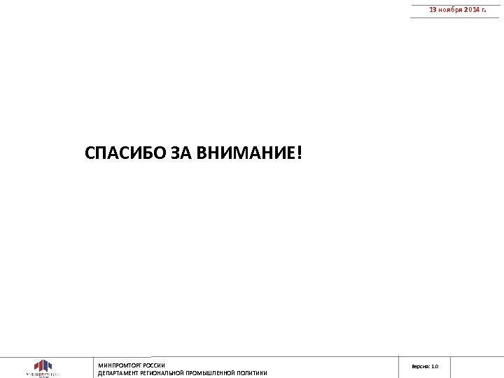 13 ноября 2014 г. СПАСИБО ЗА ВНИМАНИЕ! МИНПРОМТОРГ РОССИИ ДЕПАРТАМЕНТ РЕГИОНАЛЬНОЙ ПРОМЫШЛЕННОЙ ПОЛИТИКИ Версия:
