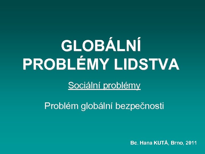 GLOBÁLNÍ PROBLÉMY LIDSTVA Sociální problémy Problém globální bezpečnosti Bc. Hana KUTÁ, Brno, 2011 
