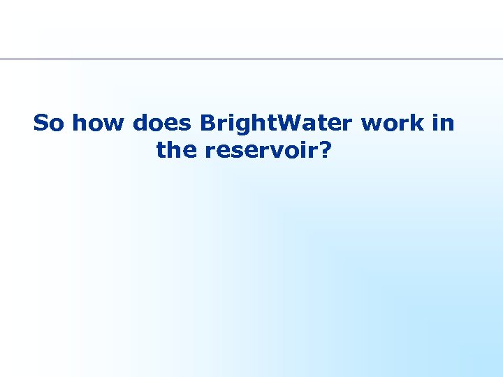 So how does Bright. Water work in the reservoir? 