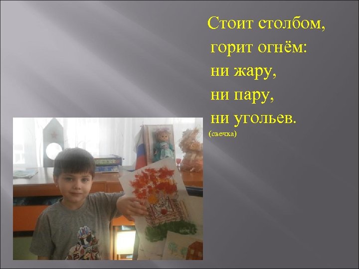 Стоит столбом, горит огнём: ни жару, ни пару, ни угольев. (свечка) 