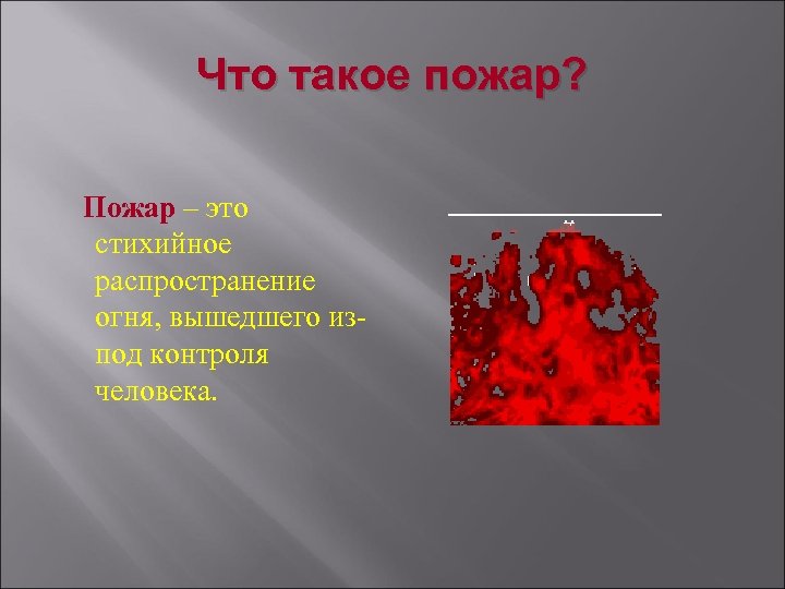 Что такое пожар? Пожар – это стихийное распространение огня, вышедшего изпод контроля человека. 